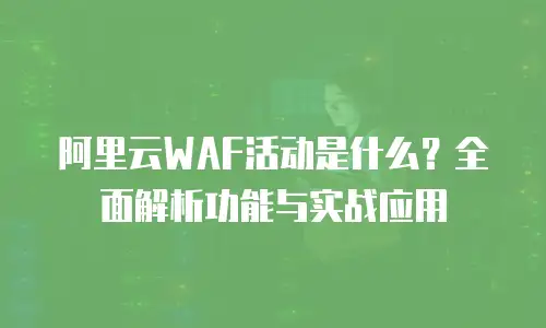 阿里云WAF活动是什么？全面解析功能与实战应用