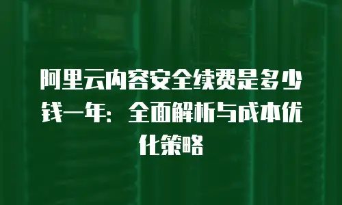阿里云内容安全续费是多少钱一年：全面解析与成本优化策略