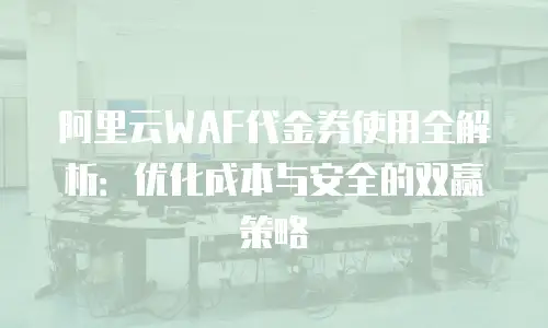 阿里云WAF代金券使用全解析：优化成本与安全的双赢策略