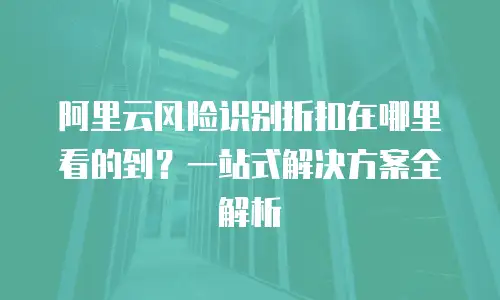 阿里云风险识别折扣在哪里看的到？一站式解决方案全解析