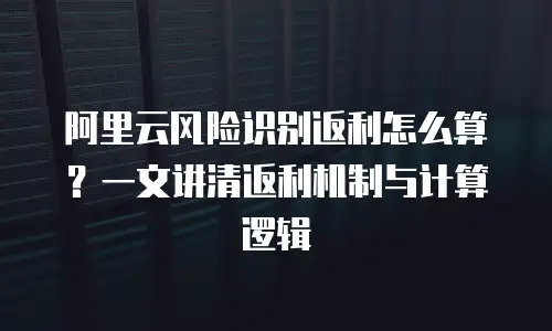 阿里云风险识别返利怎么算？一文讲清返利机制与计算逻辑