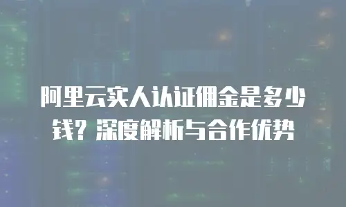 阿里云实人认证佣金是多少钱？深度解析与合作优势