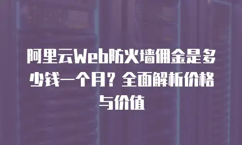 阿里云Web防火墙佣金是多少钱一个月？全面解析价格与价值