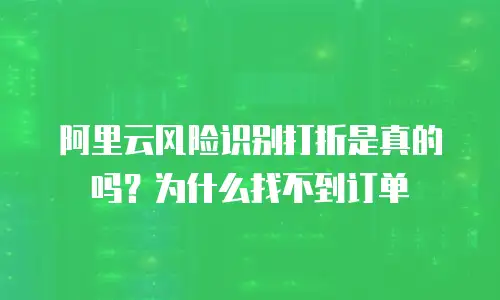 阿里云风险识别打折是真的吗？为什么找不到订单