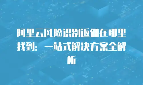 阿里云风险识别返佣在哪里找到：一站式解决方案全解析
