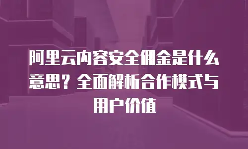 阿里云内容安全佣金是什么意思？全面解析合作模式与用户价值