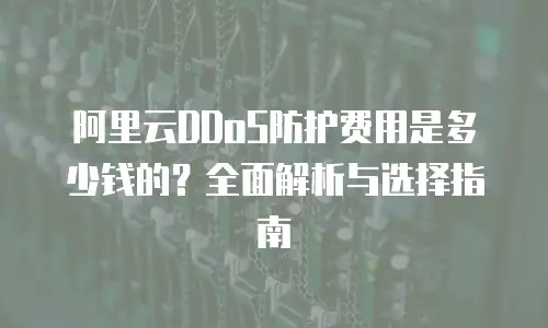 阿里云DDoS防护费用是多少钱的？全面解析与选择指南