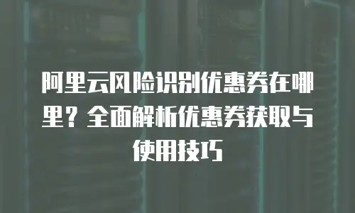 阿里云风险识别优惠券在哪里？全面解析优惠券获取与使用技巧