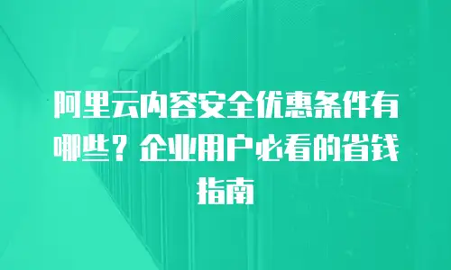 阿里云内容安全优惠条件有哪些？企业用户必看的省钱指南