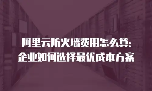 阿里云防火墙费用怎么算：企业如何选择最优成本方案