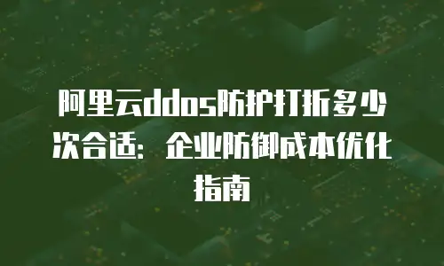 阿里云ddos防护打折多少次合适：企业防御成本优化指南