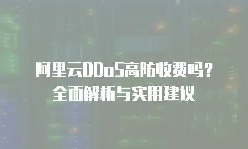 阿里云DDoS高防收费吗？全面解析与实用建议