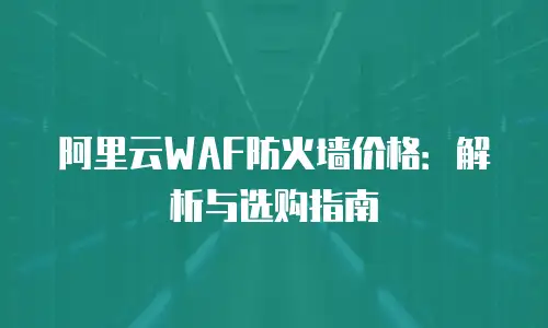 阿里云WAF防火墙价格：解析与选购指南