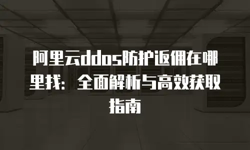 阿里云ddos防护返佣在哪里找：全面解析与高效获取指南