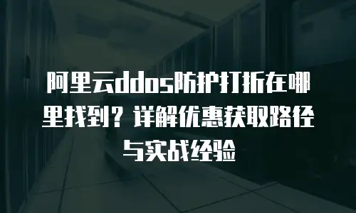 阿里云ddos防护打折在哪里找到？详解优惠获取路径与实战经验