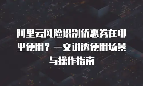 阿里云风险识别优惠券在哪里使用？一文讲透使用场景与操作指南