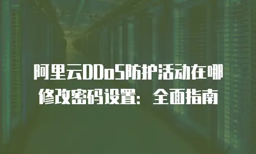 阿里云DDoS防护活动在哪修改密码设置：全面指南
