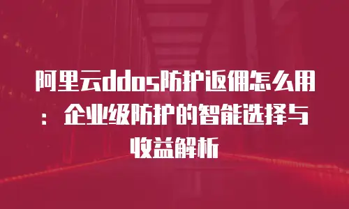阿里云ddos防护返佣怎么用：企业级防护的智能选择与收益解析