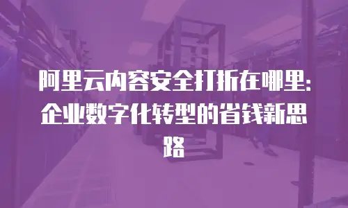 阿里云内容安全打折在哪里：企业数字化转型的省钱新思路