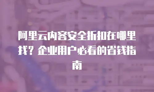 阿里云内容安全折扣在哪里找？企业用户必看的省钱指南