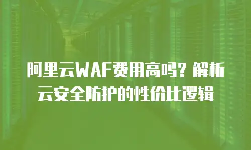 阿里云WAF费用高吗？解析云安全防护的性价比逻辑