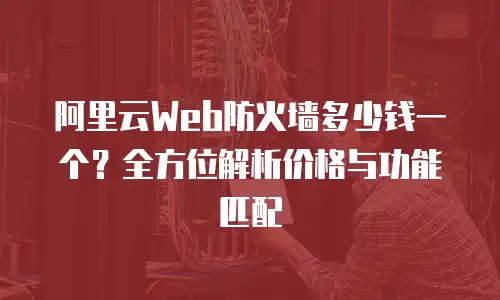 阿里云Web防火墙多少钱一个？全方位解析价格与功能匹配