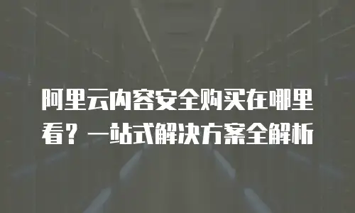 阿里云内容安全购买在哪里看？一站式解决方案全解析