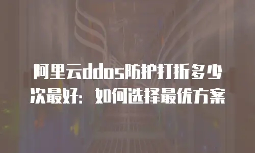 阿里云ddos防护打折多少次最好：如何选择最优方案