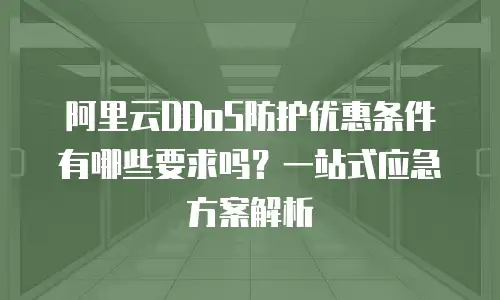 阿里云DDoS防护优惠条件有哪些要求吗？一站式应急方案解析