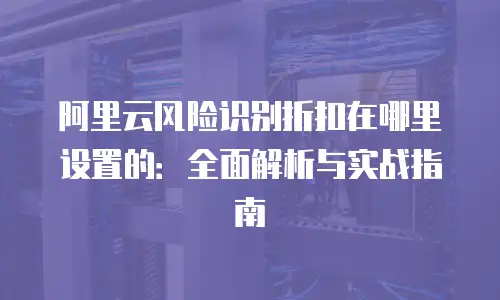 阿里云风险识别折扣在哪里设置的：全面解析与实战指南