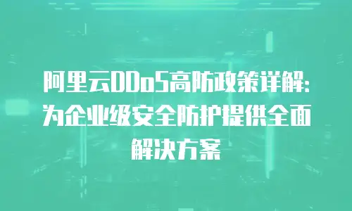 阿里云DDoS高防政策详解：为企业级安全防护提供全面解决方案