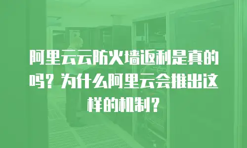 阿里云云防火墙返利是真的吗？为什么阿里云会推出这样的机制？