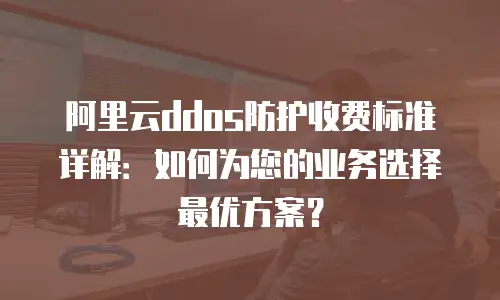 阿里云ddos防护收费标准详解：如何为您的业务选择最优方案？