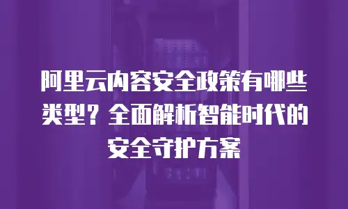 阿里云内容安全政策有哪些类型？全面解析智能时代的安全守护方案