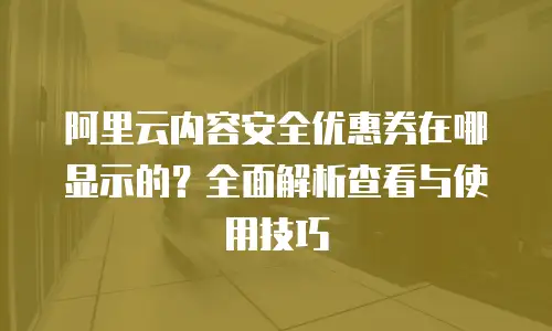 阿里云内容安全优惠券在哪显示的？全面解析查看与使用技巧