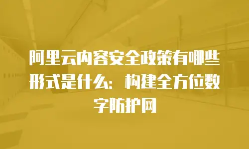 阿里云内容安全政策有哪些形式是什么：构建全方位数字防护网