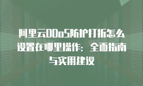 阿里云DDoS防护打折怎么设置在哪里操作：全面指南与实用建议