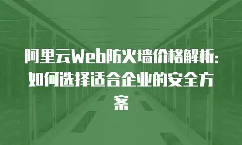阿里云Web防火墙价格解析：如何选择适合企业的安全方案
