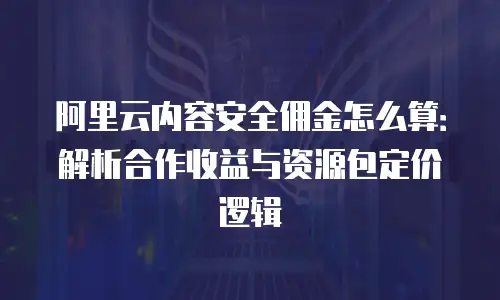 阿里云内容安全佣金怎么算：解析合作收益与资源包定价逻辑