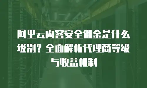 阿里云内容安全佣金是什么级别？全面解析代理商等级与收益机制