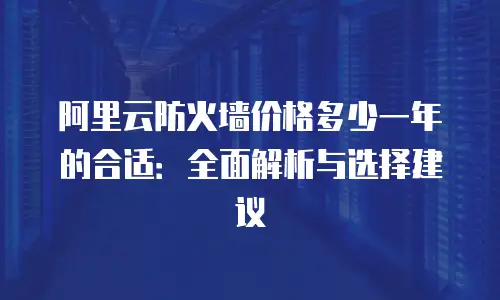 阿里云防火墙价格多少一年的合适：全面解析与选择建议
