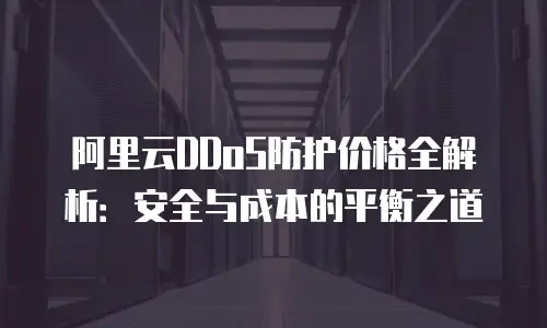 阿里云DDoS防护价格全解析：安全与成本的平衡之道