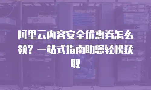 阿里云内容安全优惠券怎么领？一站式指南助您轻松获取