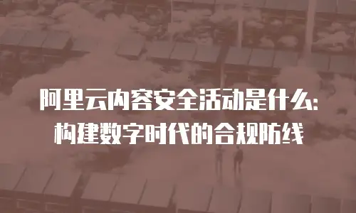 阿里云内容安全活动是什么：构建数字时代的合规防线