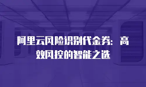 阿里云风险识别代金券：高效风控的智能之选