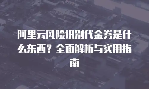 阿里云风险识别代金券是什么东西？全面解析与实用指南