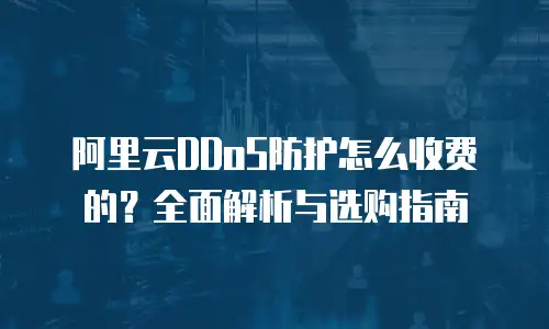 阿里云DDoS防护怎么收费的？全面解析与选购指南