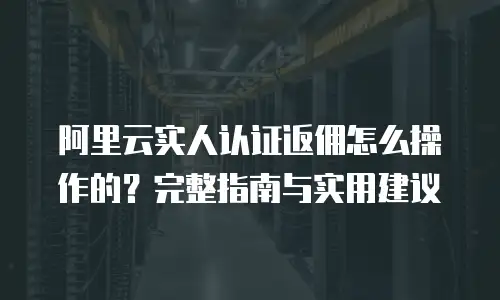 阿里云实人认证返佣怎么操作的？完整指南与实用建议