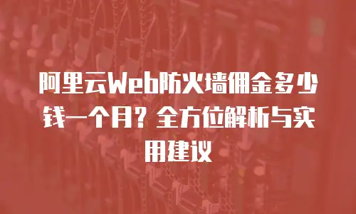 阿里云Web防火墙佣金多少钱一个月？全方位解析与实用建议