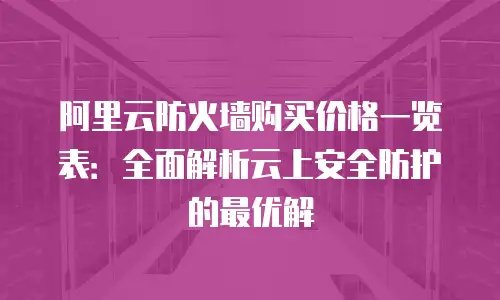 阿里云防火墙购买价格一览表：全面解析云上安全防护的最优解